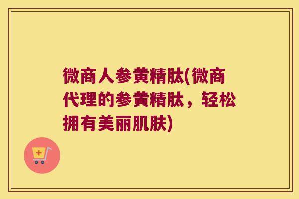 微商人参黄精肽(微商代理的参黄精肽，轻松拥有美丽)