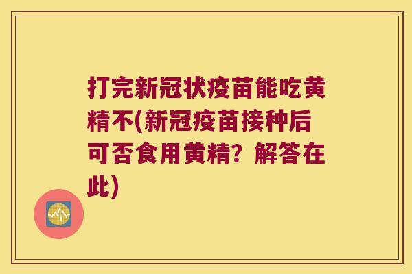 打完新冠状疫苗能吃黄精不(新冠疫苗接种后可否食用黄精？解答在此)
