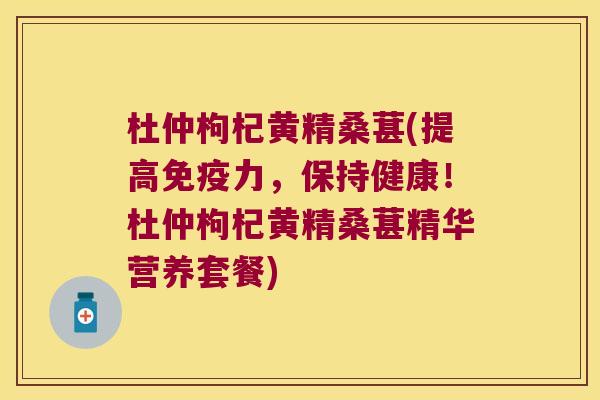 杜仲枸杞黄精桑葚(提高力,保持健康!杜仲枸杞黄精桑葚精华营养套餐) 杜仲枸杞黄精桑葚(提高力,保持健康!杜仲枸杞黄精桑葚精华营养套餐)