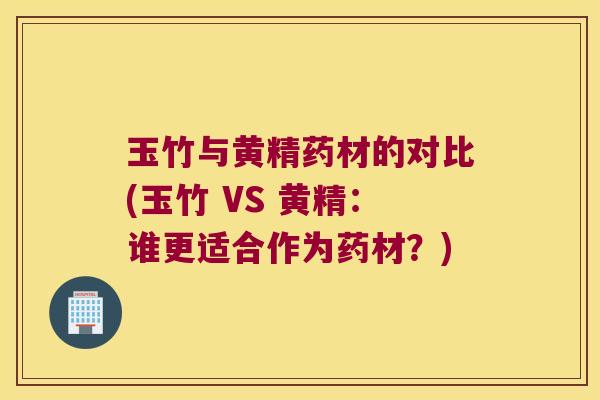 玉竹与黄精药材的对比(玉竹 VS 黄精：谁更适合作为药材？)
