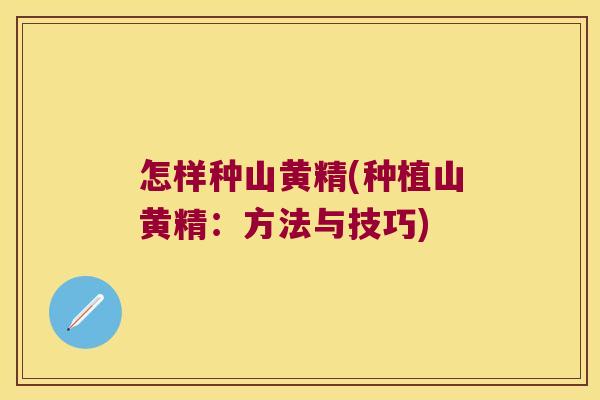 怎样种山黄精(种植山黄精：方法与技巧)