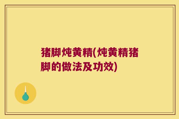猪脚炖黄精(炖黄精猪脚的做法及功效) 猪脚炖黄精(炖黄精猪脚的做法及功效)
