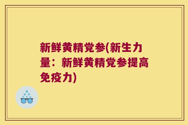 新鲜黄精党参(新生力量：新鲜黄精党参提高力)