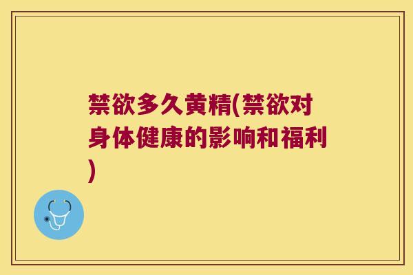 禁欲多久黄精(禁欲对身体健康的影响和福利) 禁欲多久黄精(禁欲对身体健康的影响和福利)