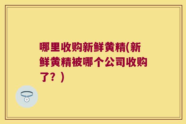 哪里收购新鲜黄精(新鲜黄精被哪个公司收购了?) 哪里收购新鲜黄精(新鲜黄精被哪个公司收购了?)
