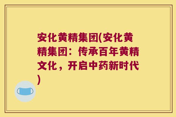 安化黄精集团(安化黄精集团：传承百年黄精文化，开启新时代)