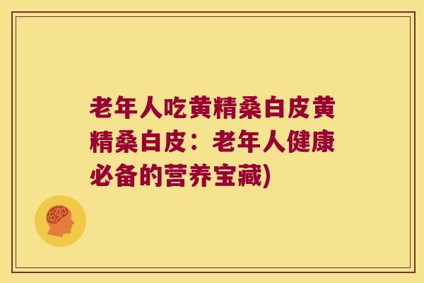 老年人吃黄精桑白皮黄精桑白皮:老年人健康必备的营养宝藏) 老年人吃黄精桑白皮黄精桑白皮:老年人健康必备的营养宝藏)