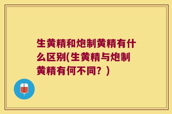 生黄精和炮制黄精有什么区别(生黄精与炮制黄精有何不同？)
