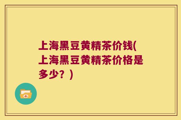 上海黑豆黄精茶价钱(上海黑豆黄精茶价格是多少？)