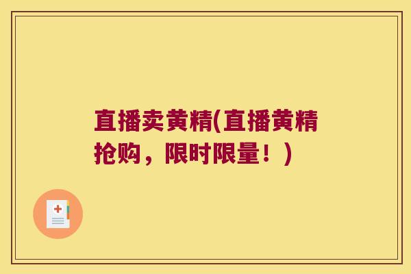 直播卖黄精(直播黄精抢购，限时限量！)