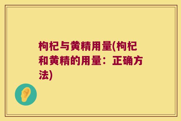 枸杞与黄精用量(枸杞和黄精的用量：正确方法)