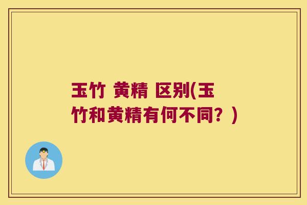 玉竹 黄精 区别(玉竹和黄精有何不同？)