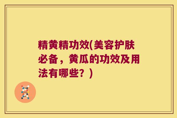 精黄精功效(美容护肤必备，黄瓜的功效及用法有哪些？)