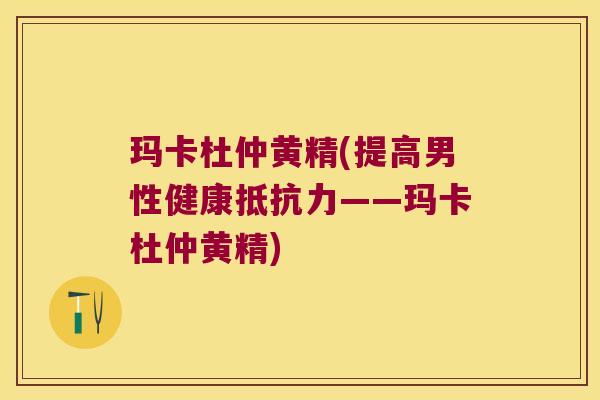 玛卡杜仲黄精(提高男性健康——玛卡杜仲黄精) 玛卡杜仲黄精(提高男性健康——玛卡杜仲黄精)