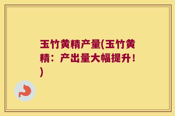 玉竹黄精产量(玉竹黄精：产出量大幅提升！)