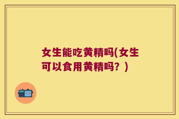 女生能吃黄精吗(女生可以食用黄精吗？)