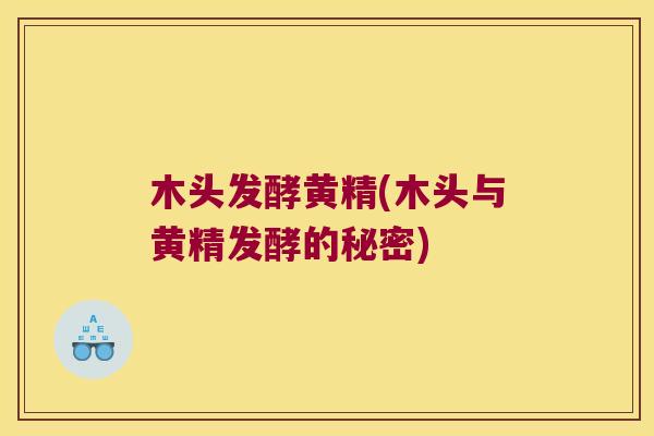 木头发酵黄精(木头与黄精发酵的秘密)