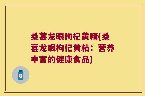 桑葚龙眼枸杞黄精(桑葚龙眼枸杞黄精：营养丰富的健康食品)