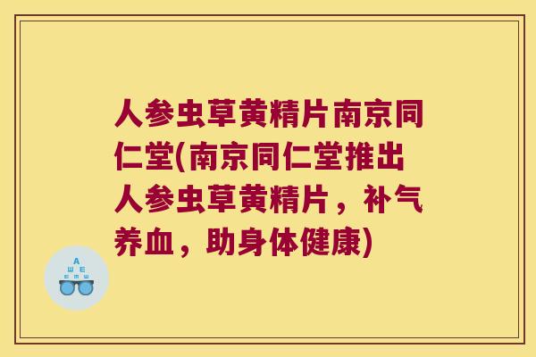 人参虫草黄精片南京同仁堂(南京同仁堂推出人参虫草黄精片，，助身体健康)