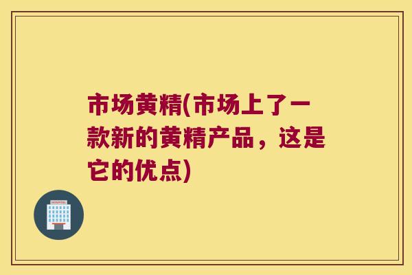 市场黄精(市场上了一款新的黄精产品，这是它的优点)