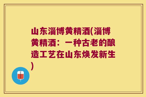 山东淄博黄精酒(淄博黄精酒:一种古老的酿造工艺在山东焕发新生) 山东淄博黄精酒(淄博黄精酒:一种古老的酿造工艺在山东焕发新生)