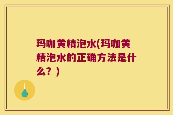 玛咖黄精泡水(玛咖黄精泡水的正确方法是什么?) 玛咖黄精泡水(玛咖黄精泡水的正确方法是什么?)