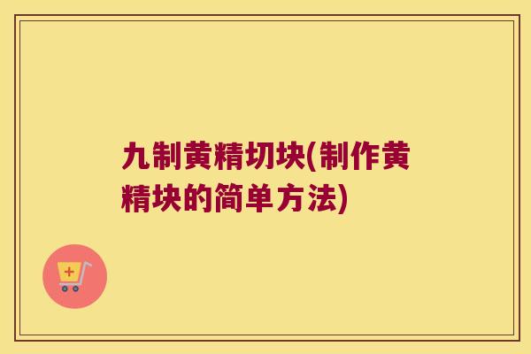 九制黄精切块(制作黄精块的简单方法) 九制黄精切块(制作黄精块的简单方法)