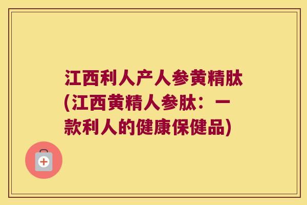 江西利人产人参黄精肽(江西黄精人参肽:一款利人的健康保健品) 江西利人产人参黄精肽(江西黄精人参肽:一款利人的健康保健品)