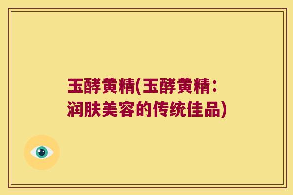 玉酵黄精(玉酵黄精:润肤美容的传统佳品) 玉酵黄精(玉酵黄精:润肤美容的传统佳品)