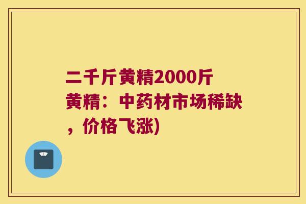 二千斤黄精2000斤黄精:材市场稀缺,价格飞涨) 二千斤黄精2000斤黄精:材市场稀缺,价格飞涨)