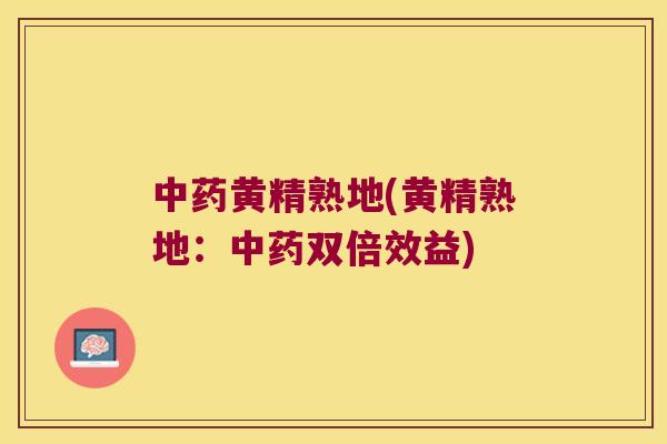 黄精熟地(黄精熟地：双倍效益)