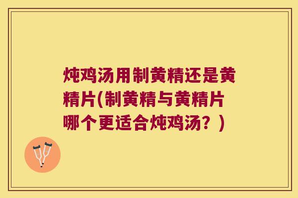 炖鸡汤用制黄精还是黄精片(制黄精与黄精片哪个更适合炖鸡汤?) 炖鸡汤用制黄精还是黄精片(制黄精与黄精片哪个更适合炖鸡汤?)