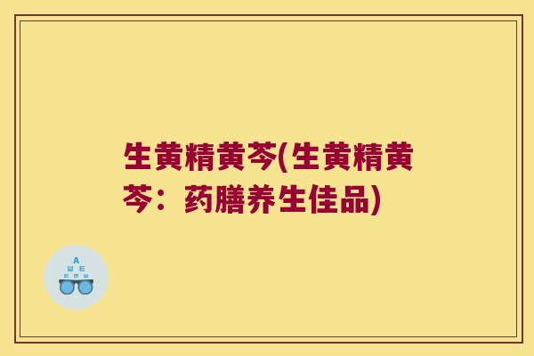 生黄精黄芩(生黄精黄芩：药膳养生佳品)