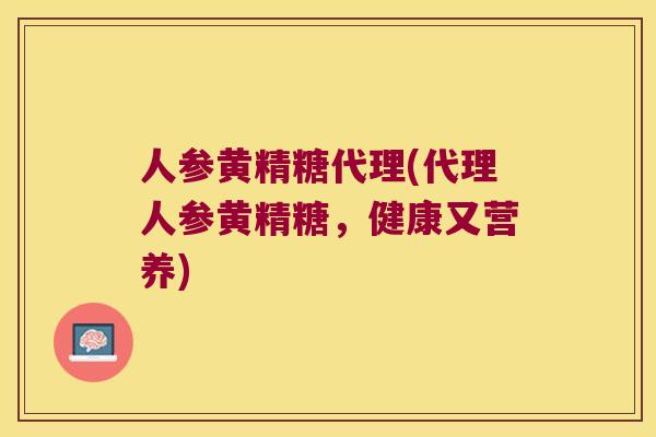 人参黄精糖代理(代理人参黄精糖，健康又营养)