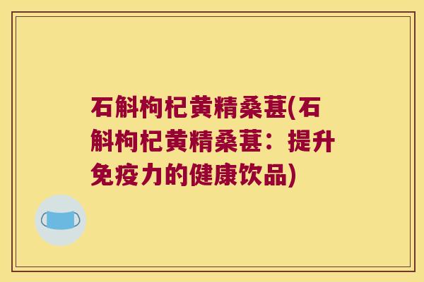 石斛枸杞黄精桑葚(石斛枸杞黄精桑葚:提升力的健康饮品) 石斛枸杞黄精桑葚(石斛枸杞黄精桑葚:提升力的健康饮品)