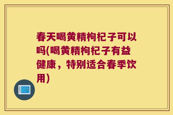 春天喝黄精枸杞子可以吗(喝黄精枸杞子有益健康，特别适合春季饮用)