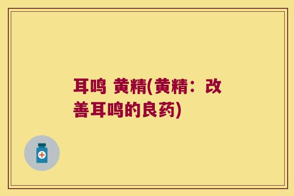 耳鸣 黄精(黄精:改善耳鸣的良药) 耳鸣 黄精(黄精:改善耳鸣的良药)