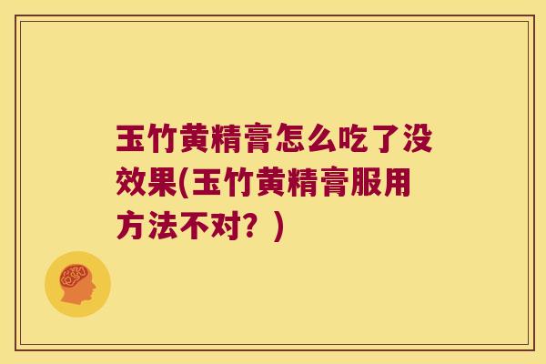 玉竹黄精膏怎么吃了没效果(玉竹黄精膏服用方法不对?) 玉竹黄精膏怎么吃了没效果(玉竹黄精膏服用方法不对?)