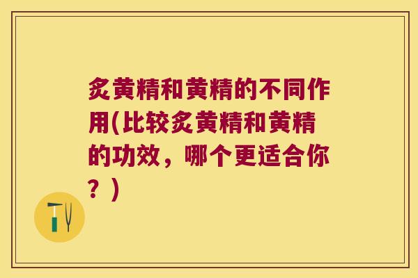 炙黄精和黄精的不同作用(比较炙黄精和黄精的功效，哪个更适合你？)