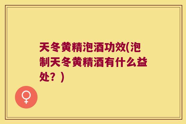 天冬黄精泡酒功效(泡制天冬黄精酒有什么益处？)
