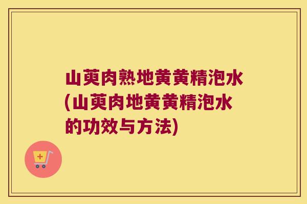 山萸肉熟地黄黄精泡水(山萸肉地黄黄精泡水的功效与方法) 山萸肉熟地黄黄精泡水(山萸肉地黄黄精泡水的功效与方法)