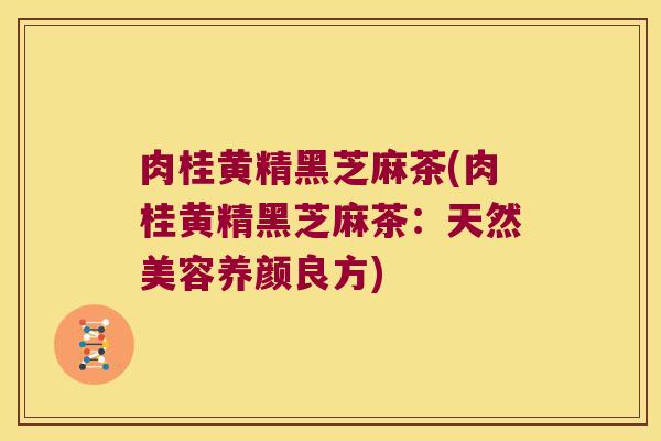 肉桂黄精黑芝麻茶(肉桂黄精黑芝麻茶：天然美容养颜良方)