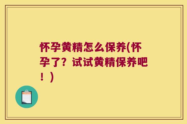 怀孕黄精怎么保养(怀孕了？试试黄精保养吧！)