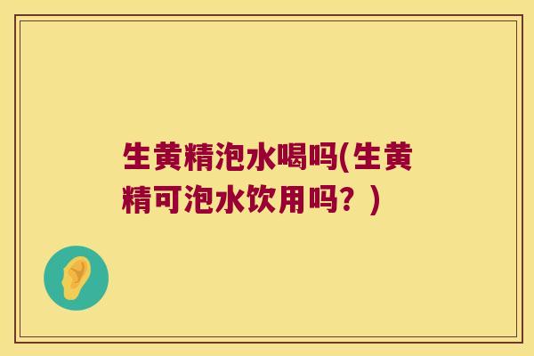 生黄精泡水喝吗(生黄精可泡水饮用吗？)