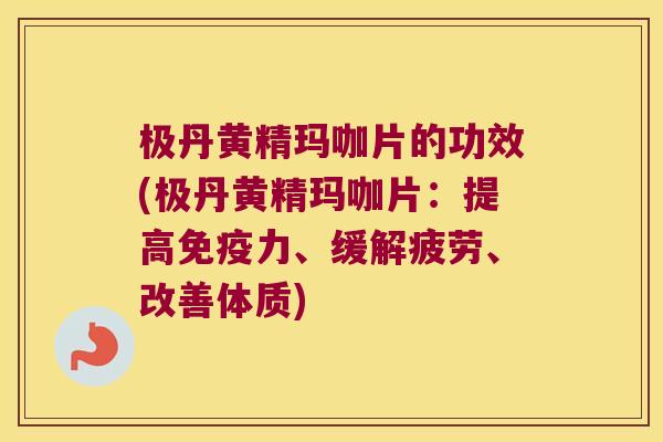 极丹黄精玛咖片的功效(极丹黄精玛咖片：提高力、缓解疲劳、改善体质)