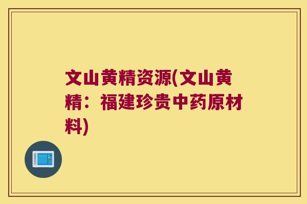 文山黄精资源(文山黄精：福建珍贵原材料)