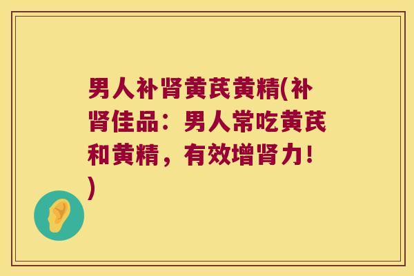 男人补黄芪黄精(补佳品：男人常吃黄芪和黄精，有效增力！)