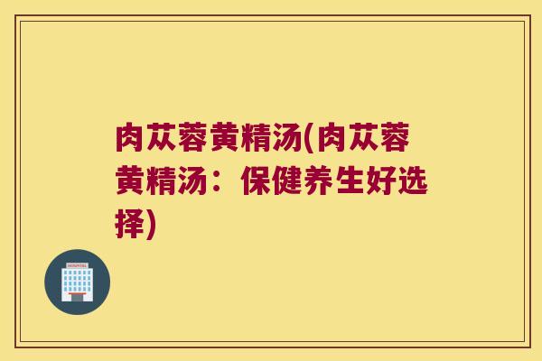 肉苁蓉黄精汤(肉苁蓉黄精汤：保健养生好选择)