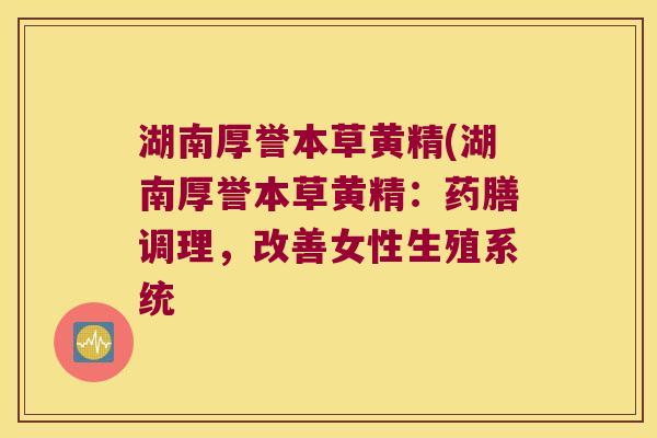 湖南厚誉本草黄精(湖南厚誉本草黄精:药膳调理,改善女性生殖系统 湖南厚誉本草黄精(湖南厚誉本草黄精:药膳调理,改善女性生殖系统