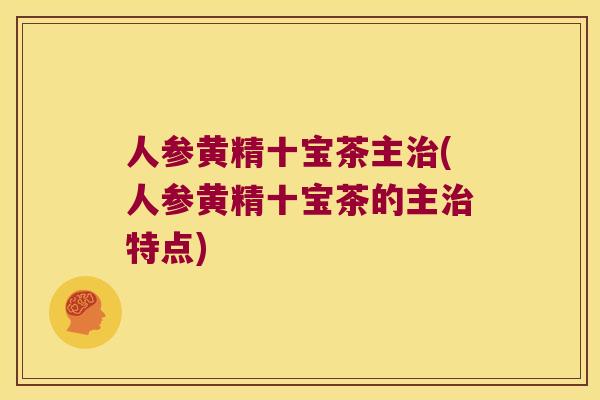 人参黄精十宝茶主(人参黄精十宝茶的主特点)